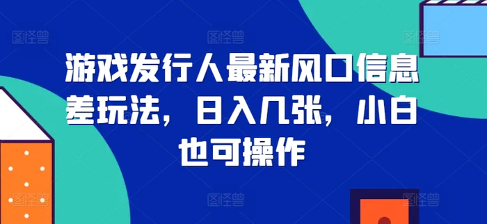 游戏发行人最新风口信息差玩法，日入几张，小白也可操作 - 副业心选-副业心选