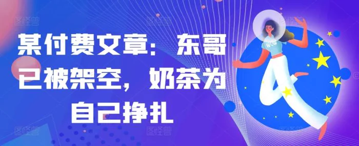 某付费文章：东哥已被架空，奶茶为自己挣扎!! - 副业心选-副业心选