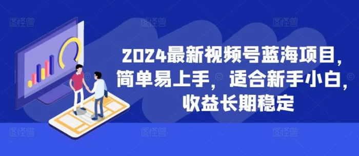 2024最新视频号蓝海项目，简单易上手，适合新手小白，收益长期稳定 - 副业心选-副业心选