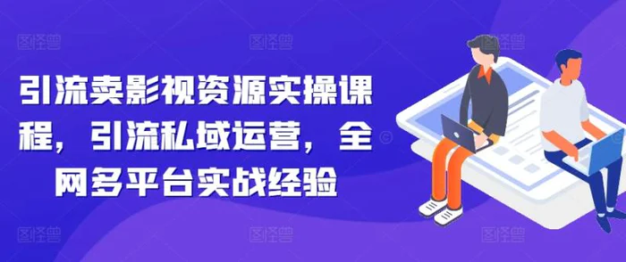 引流卖影视资源实操课程，引流私域运营，全网多平台实战经验 - 副业心选-副业心选