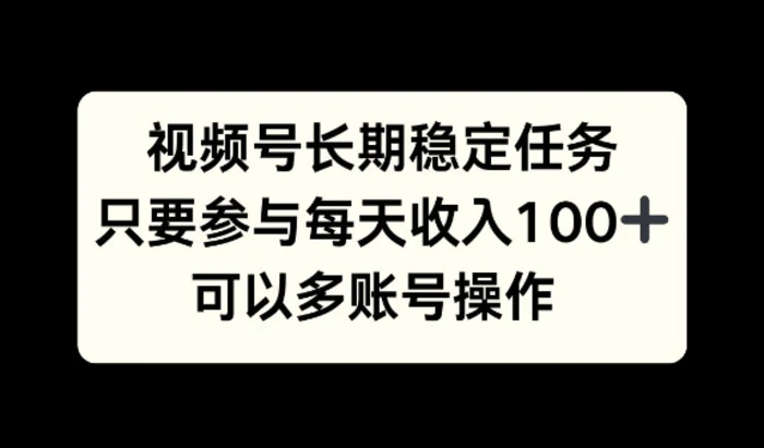 视频号长期稳定任务，只要参与每天收入100+ 可以多账号操作-副业心选