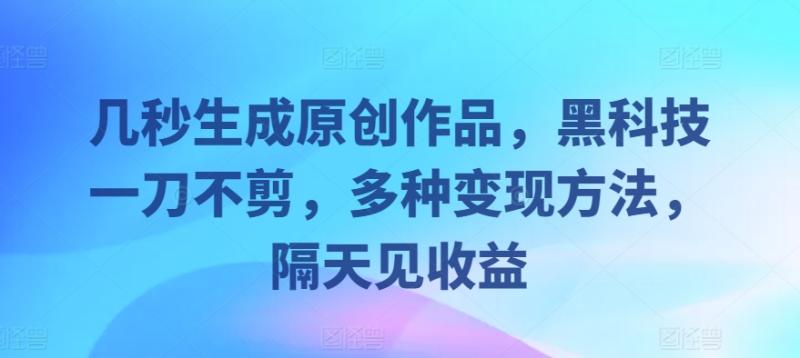 几秒生成原创作品，黑科技一刀不剪，多种变现方法，隔天见收益-副业心选