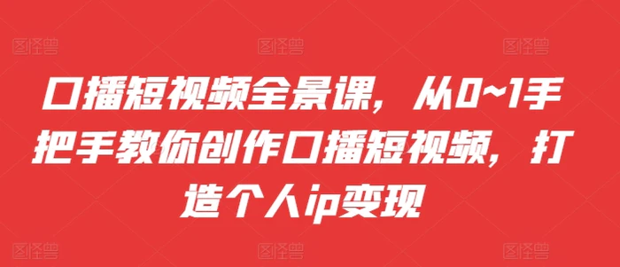 口播短视频全景课，​从0~1手把手教你创作口播短视频，打造个人ip变现 - 副业心选-副业心选