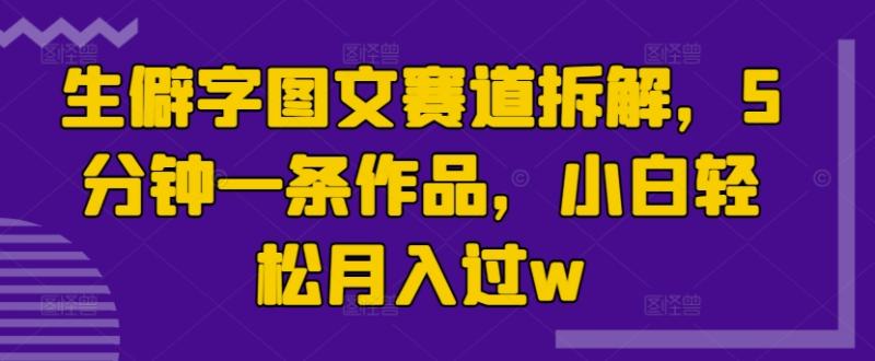 生僻字图文赛道拆解，5分钟一条作品，小白轻松月入过w - 副业心选-副业心选