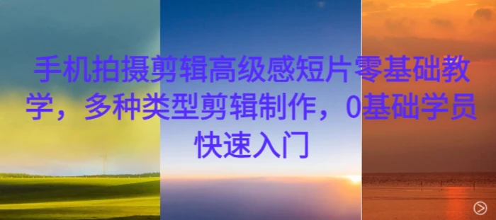 手机拍摄剪辑高级感短片零基础教学，多种类型剪辑制作，0基础学员快速入门 - 副业心选-副业心选