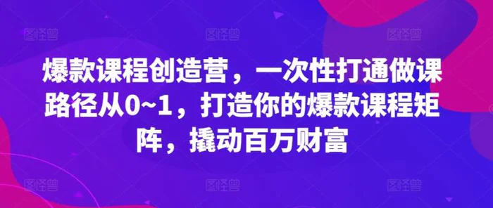 爆款课程创造营，​一次性打通做课路径从0~1，打造你的爆款课程矩阵，撬动百万财富 - 副业心选-副业心选