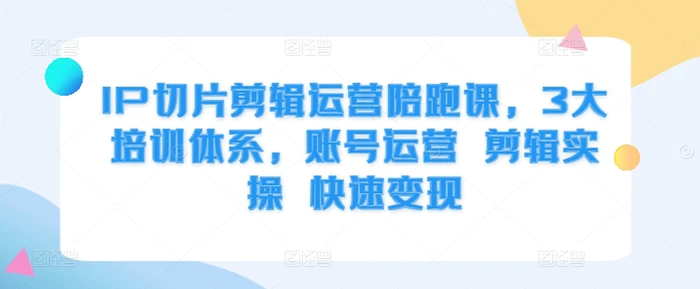 IP切片剪辑运营陪跑课，3大培训体系，账号运营 剪辑实操 快速变现 - 副业心选-副业心选
