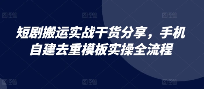 短剧搬运实战干货分享，手机自建去重模板实操全流程 - 副业心选-副业心选