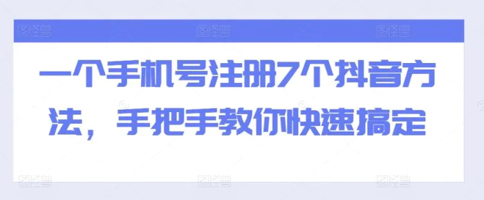 一个手机号注册7个抖音方法，手把手教你快速搞定 - 副业心选-副业心选
