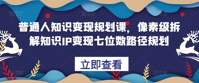 普通人知识变现规划课，像素级拆解知识IP变现七位数路径规划 - 副业心选-副业心选