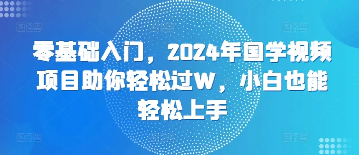 零基础入门，2024年国学视频项目助你轻松过W，小白也能轻松上手 - 副业心选-副业心选