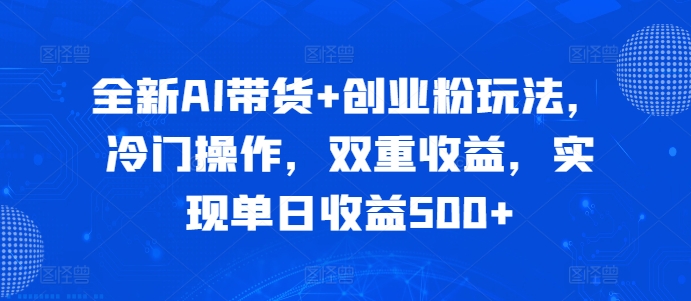 全新AI带货+创业粉玩法，冷门操作，双重收益，实现单日收益500+ - 副业心选-副业心选