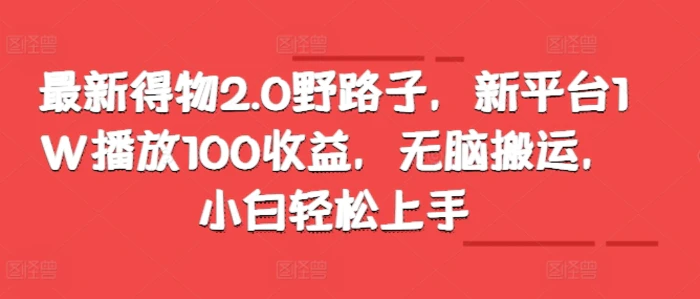 最新得物2.0野路子，新平台1W播放100收益，无脑搬运，小白轻松上手 - 副业心选-副业心选