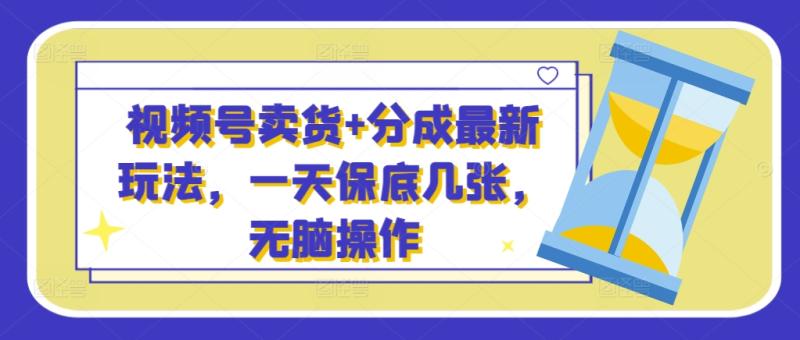 视频号卖货+分成最新玩法，一天保底几张，无脑操作 - 副业心选-副业心选