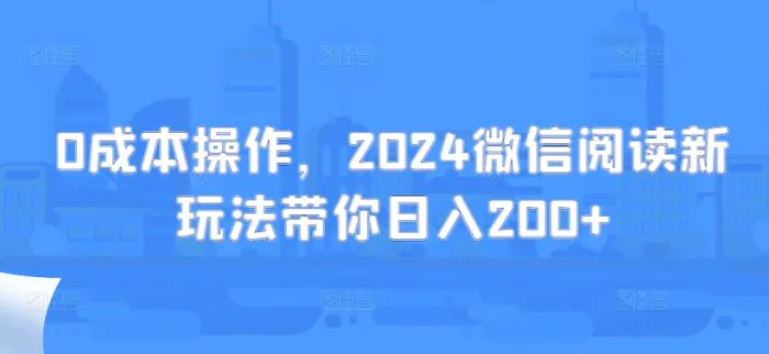 0成本操作，2024微信阅读新玩法带你日入200+-副业心选