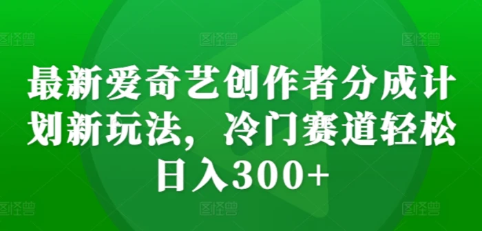 最新爱奇艺创作者分成计划新玩法，冷门赛道轻松日入300+【揭秘】 - 副业心选-副业心选