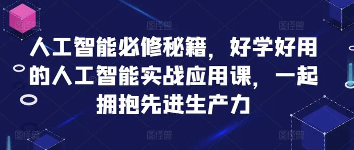 人工智能必修秘籍，好学好用的人工智能实战应用课，一起拥抱先进生产力 - 副业心选-副业心选