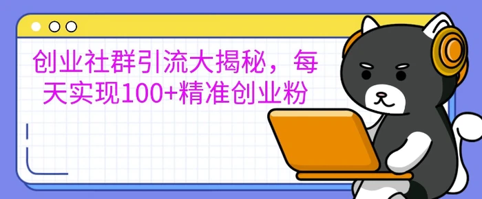 创业社群引流大揭秘，每天实现100+精准创业粉 - 副业心选-副业心选
