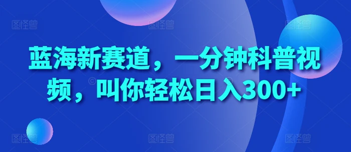 蓝海新赛道，一分钟科普视频，叫你轻松日入300+【揭秘】 - 副业心选-副业心选