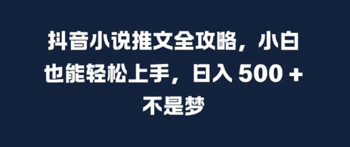 抖音小说推文全攻略，小白也能轻松上手，日入 5张+ 不是梦【揭秘】 - 副业心选-副业心选