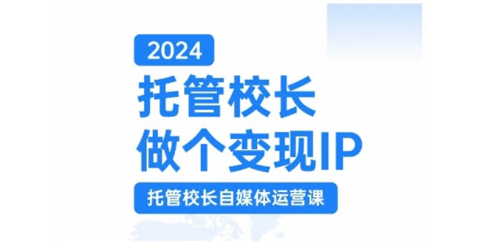 2024托管校长做个变现IP，托管校长自媒体运营课，利用短视频实现校区利润翻番 - 副业心选-副业心选
