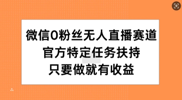 微信0粉丝无人直播赛道，官方特定任务扶持，只要做就有收益-副业心选