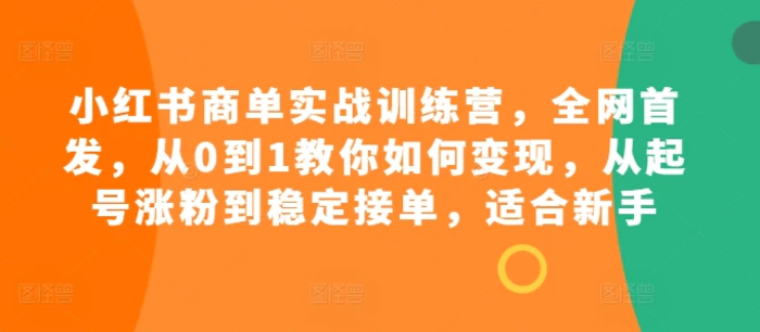 小红书商单实战训练营，全网首发，从0到1教你如何变现，从起号涨粉到稳定接单，适合新手 - 副业心选-副业心选