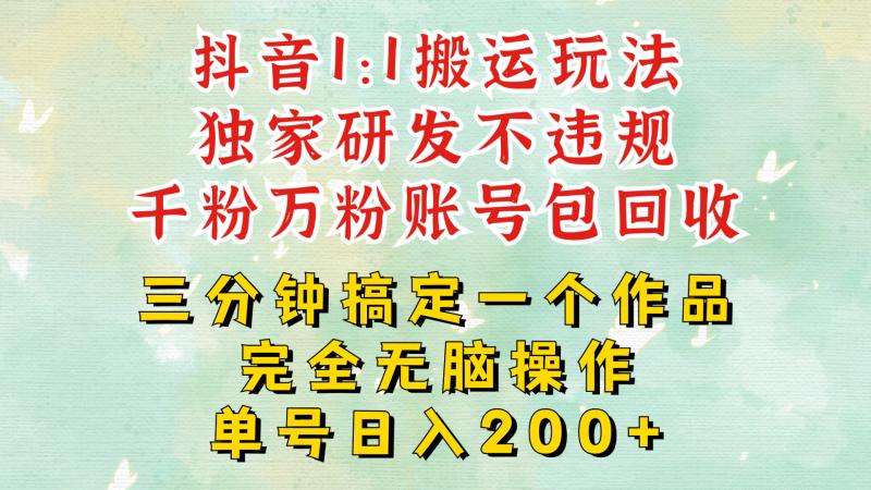 抖音1：1搬运独创顶级玩法!三分钟一条作品!单号每天稳定200+收益，千粉万粉账号包回收-副业心选