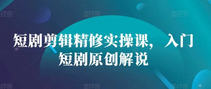 短剧剪辑精修实操课，入门短剧原创解说 - 副业心选-副业心选
