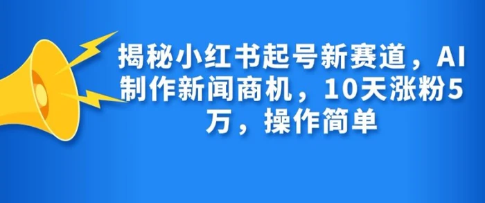揭秘小红书起号新赛道，AI制作新闻商机，10天涨粉1万，操作简单 - 副业心选-副业心选