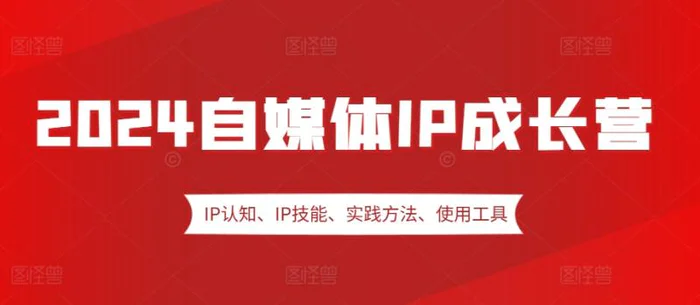 2024自媒体IP成长营，IP认知、IP技能、实践方法、使用工具、嘉宾分享等 - 副业心选-副业心选