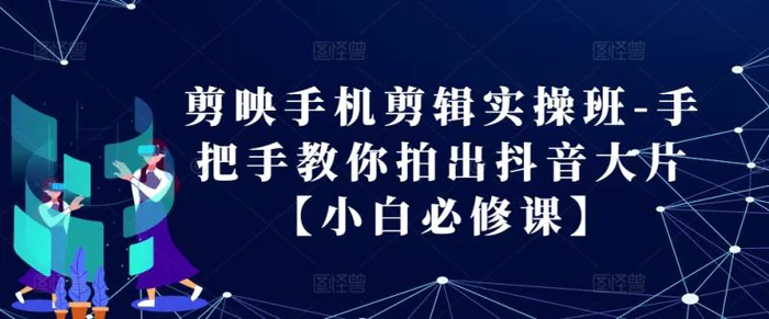 剪映手机剪辑实操班-手把手教你拍出抖音大片【小白必修课】-副业心选
