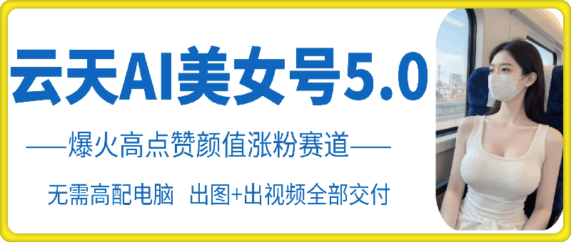 云天AI美女号5.0，爆火高点赞颜值涨粉赛道-副业心选
