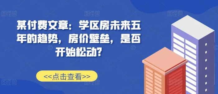 某付费文章：学区房未来五年的趋势，房价壁垒，是否开始松动? - 副业心选-副业心选