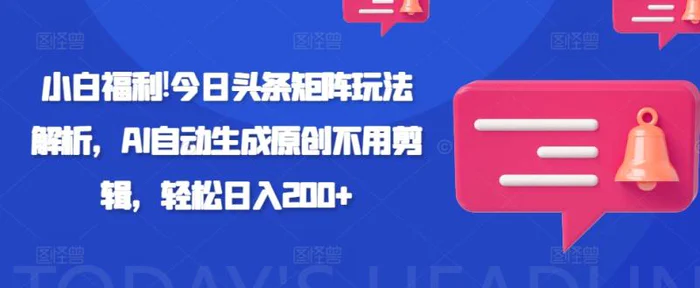 小白福利!今日头条矩阵玩法解析，AI自动生成原创不用剪辑，轻松日入200+ - 副业心选-副业心选