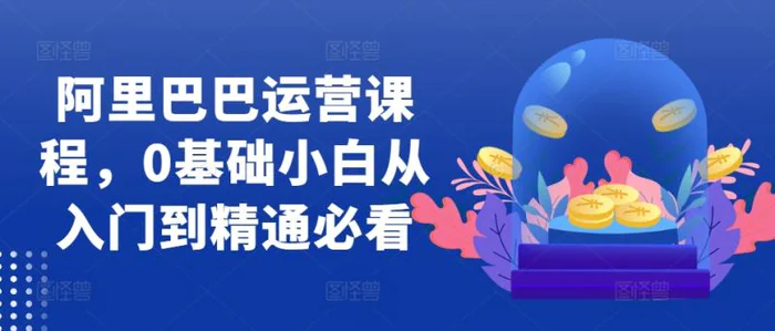 阿里巴巴运营课程，0基础小白从入门到精通必看 - 副业心选-副业心选