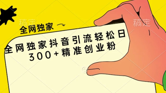 全网独家抖音引流轻松日引300+精准创业粉 - 副业心选-副业心选