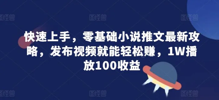 快速上手，零基础小说推文最新攻略，发布视频就能轻松赚，1W播放100收益 - 副业心选-副业心选