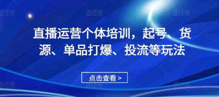 直播运营个体培训，起号、货源、单品打爆、投流等玩法 - 副业心选-副业心选