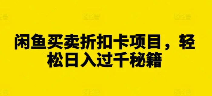闲鱼买卖折扣卡项目，轻松日入过千秘籍【揭秘】 - 副业心选-副业心选