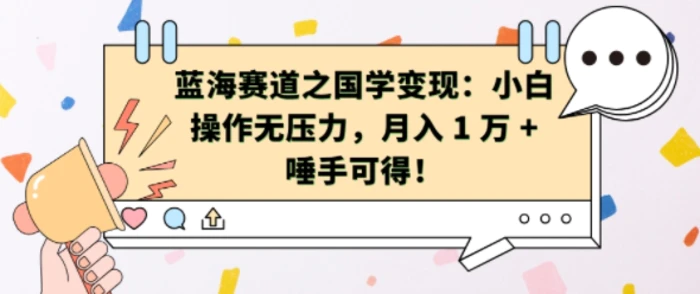 蓝海赛道之国学变现：小白操作无压力，月入 1 W + 唾手可得【揭秘】-副业心选