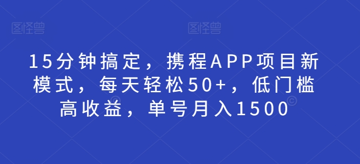 15分钟搞定，携程APP项目新模式，每天轻松50+，低门槛高收益，单号月入1500 - 副业心选-副业心选