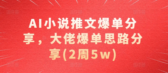 AI小说推文爆单分享，大佬爆单思路分享(2周5w) - 副业心选-副业心选