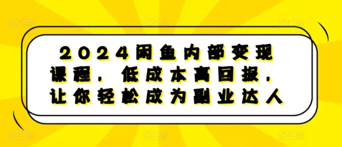 2024闲鱼内部变现课程，低成本高回报，让你轻松成为副业达人 - 副业心选-副业心选
