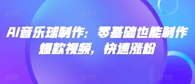 AI音乐球制作：零基础也能制作爆款视频，快速涨粉 - 副业心选-副业心选