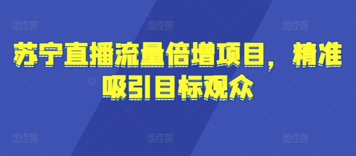 苏宁直播流量倍增项目，精准吸引目标观众 - 副业心选-副业心选