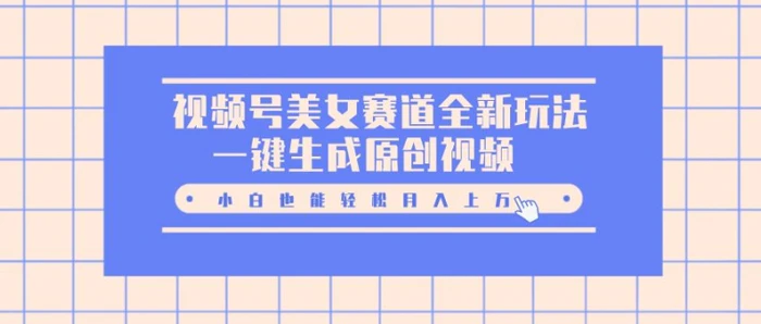 视频号美女赛道全新玩法，一键生成原创视频，小白也能轻松月入上W-副业心选