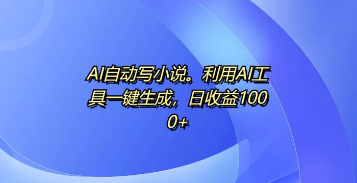 AI自动写小说，利用AI工具一键生成，日收益1k - 副业心选-副业心选