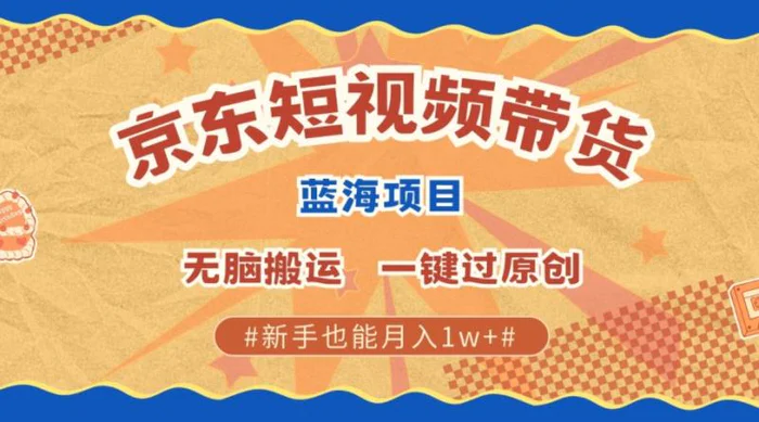 最新京东短视频蓝海带货项目，无需剪辑无脑搬运，一键过原创，有手就能赚，新手也能月入1w+ - 副业心选-副业心选
