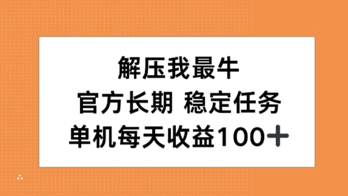 解压我最牛，官方长期任务，单机每天收益100+ - 副业心选-副业心选